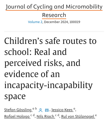 Journal of Cycling and Micromobility Research
Volume 2, December 2024, 100019

Children’s safe routes to school: Real and perceived risks, and evidence of an incapacity-incapability space
Author links open overlay panel

Stefan Gössling, Jessica Kees, Rafael Hologa, Nils Riach, Rul von Stülpnagel