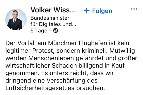 Screenshot von Volker Wissings LinkedIn-Post: Der Vorfall am Münchner Flughafen ist kein legitimer Protest, sondern kriminell. Mutwillig werden Menschenleben gefährdet und großer wirtschaftlicher Schaden billigend in Kauf genommen. Es unterstreicht, dass wir dringend eine Verschärfung des Luftsicherheitsgesetzes brauchen.